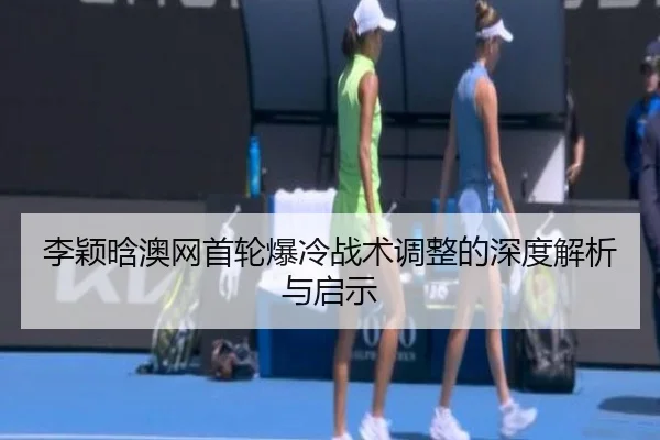 李颖晗澳网首轮爆冷战术调整的深度解析与启示