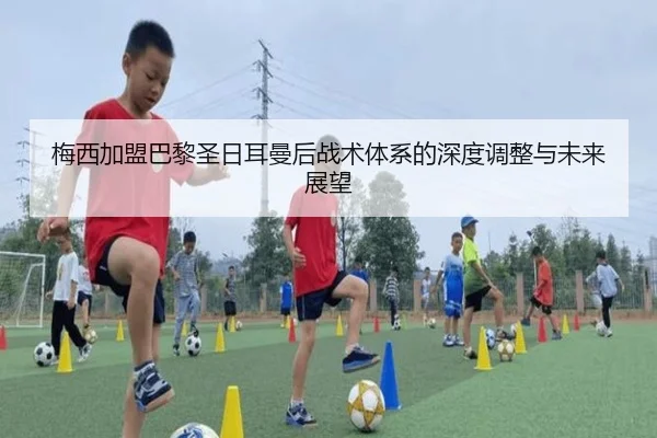 梅西加盟巴黎圣日耳曼后战术体系的深度调整与未来展望