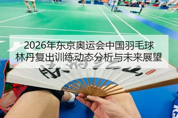 2026年东京奥运会中国羽毛球林丹复出训练动态分析与未来展望